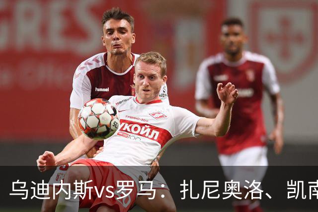 乌迪内斯vs罗马：扎尼奥洛、凯南-戴维斯首发，马伦、埃尔莫索出战
