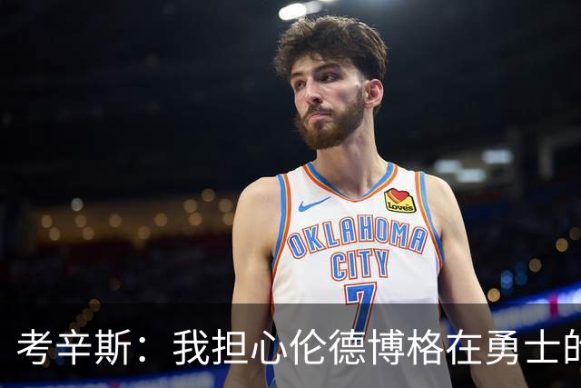 考辛斯：我担心伦德博格在勇士的前景，看看他们的历史